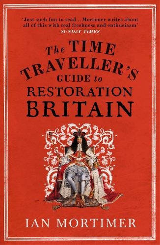 The Time Traveller's Guide to Restoration Britain: Life in the Age of Samuel Pepys, Isaac Newton and The Great Fire of London (Ian Mortimer's Time Traveller's Guides)