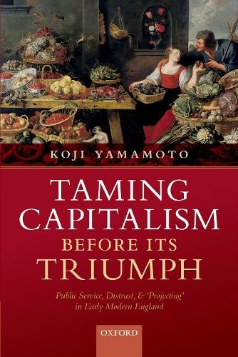 Taming Capitalism before its Triumph: Public Service, Distrust, and 'Projecting' in Early Modern England