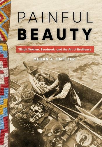 Painful Beauty: Tlingit Women, Beadwork, and the Art of Resilience (Native Art of the Pacific Northwest: A Bill Holm Center Series)