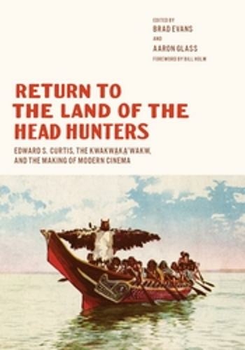 Return to the Land of the Head Hunters: Edward S. Curtis, the Kwakwaka'wakw, and the Making of Modern Cinema (Native Art of the Pacific Northwest: A Bill Holm Center Series)