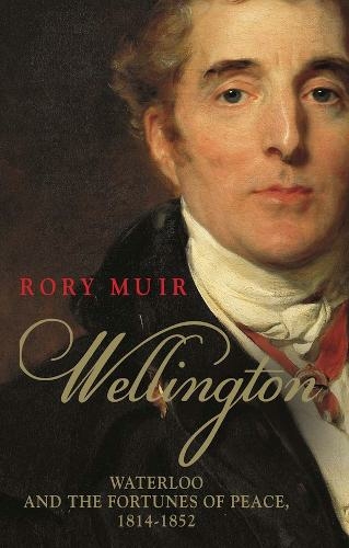 Wellington: Waterloo and the Fortunes of Peace 1814-1852