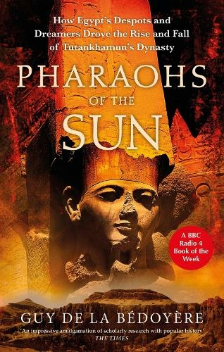 Pharaohs of the Sun: Radio 4 Book of the Week, How Egypt's Despots and Dreamers Drove the Rise and Fall of Tutankhamun's Dynasty