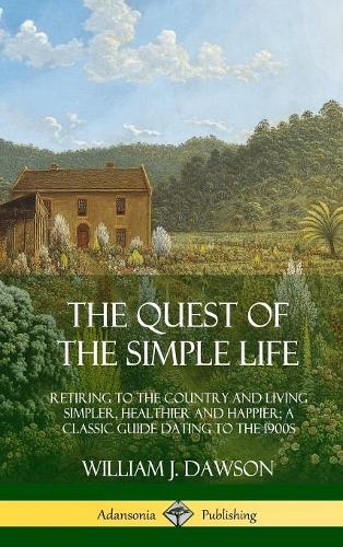 The Quest of the Simple Life: Retiring to the Country and Living Simpler, Healthier and Happier; A Classic Guide Dating to the 1900s (Hardcover)