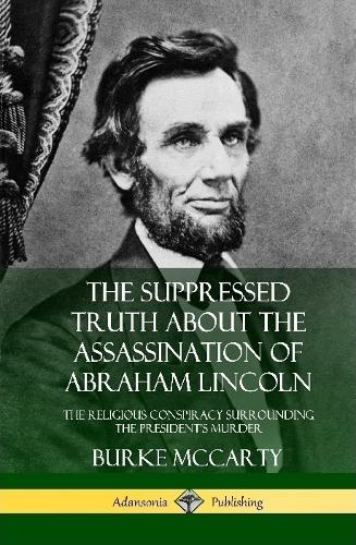 The Suppressed Truth About the Assassination of Abraham Lincoln: The Religious Conspiracy Surrounding the President's Murder (Hardcover)