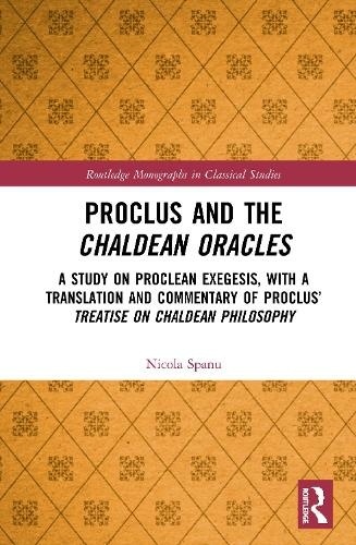 Proclus and the Chaldean Oracles: A Study on Proclean Exegesis, with a Translation and Commentary of Proclus' Treatise On Chaldean Philosophy (Routledge Monographs in Classical Studies)