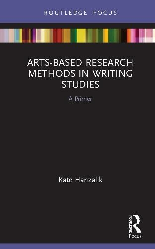 Arts-Based Research Methods in Writing Studies: A Primer (Routledge Research in Writing Studies)