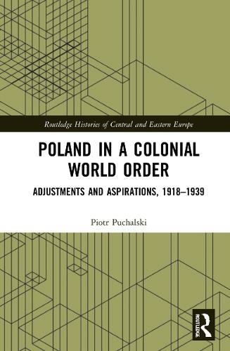 Poland in a Colonial World Order: Adjustments and Aspirations, 1918-1939 (Routledge Histories of Central and Eastern Europe)