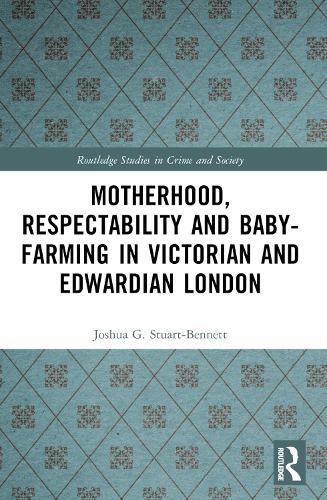 Motherhood, Respectability and Baby-Farming in Victorian and Edwardian London: (Routledge Studies in Crime and Society)