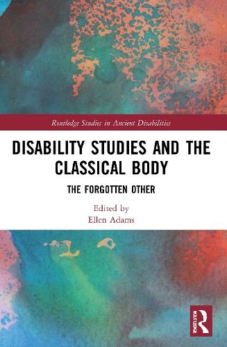 Disability Studies and the Classical Body: The Forgotten Other (Routledge Studies in Ancient Disabilities)