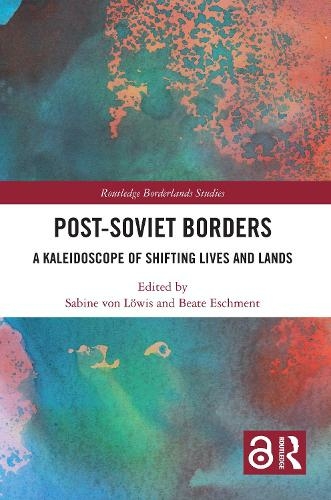 Post-Soviet Borders: A Kaleidoscope of Shifting Lives and Lands (Routledge Borderlands Studies)