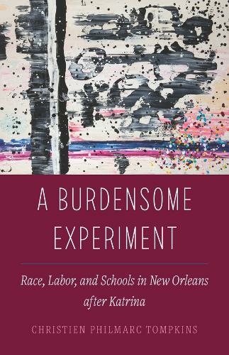 A Burdensome Experiment: Race, Labor, and Schools in New Orleans after Katrina (Atelier: Ethnographic Inquiry in the Twenty-First Century 18)
