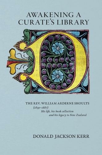 Awakening a Curate's Library: The Rev. William Arderne Shoults (1839-1887) His life, his book collection and his legacy to New Zealand (Bibliographical Society of Australia and New Zealand Occasio)