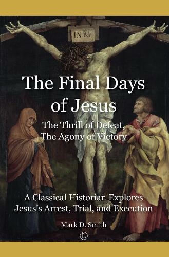 The Final Days of Jesus: The Thrill of Defeat, The Agony of Victory: A Classical Historian Explores Jesus's Arrest, Trial, and Execution