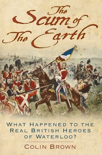 The Scum of the Earth: What Happened to the Real British Heroes of Waterloo? (2nd edition)