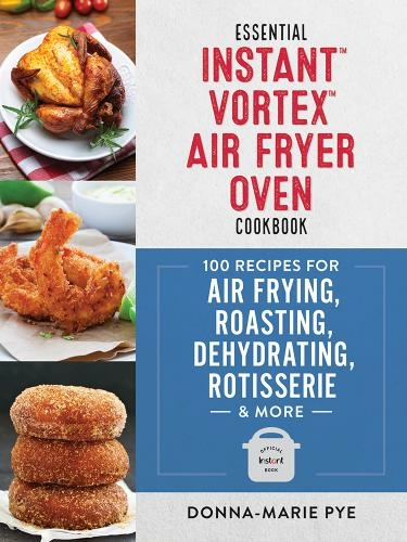 Essential Instant Vortex Air Fryer Oven Cookbook: 100 Recipes for Air Frying, Roasting, Dehydrating, Rotisserie and More