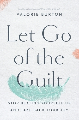 Let Go of the Guilt: Stop Beating Yourself Up and Take Back Your Joy