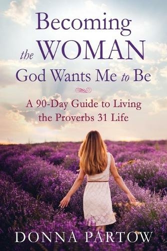 Becoming the Woman God Wants Me to Be - A 90-Day Guide to Living the Proverbs 31 Life