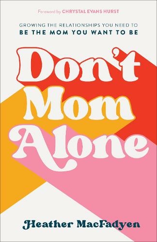 Don`t Mom Alone - Growing the Relationships You Need to Be the Mom You Want to Be