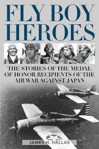 Fly Boy Heroes: The Stories of the Medal of Honor Recipients of the Air War against Japan