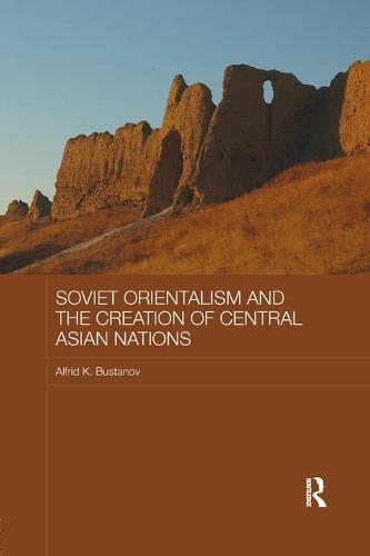 Soviet Orientalism and the Creation of Central Asian Nations: (Central Asian Studies)