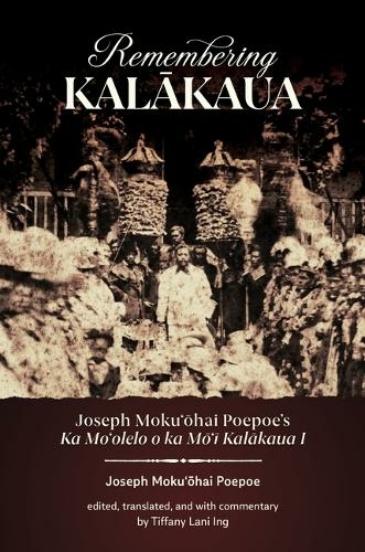 Remembering Kalakaua: Joseph Moku?ohai Poepoe's Ka Mo?olelo o ka Mo?i Kalakaua I