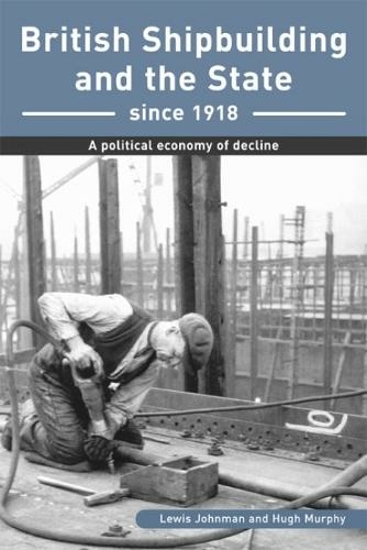 British Shipbuilding and the State since 1918: A Political Economy of Decline (Exeter Maritime Studies)