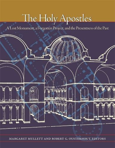 The Holy Apostles: A Lost Monument, a Forgotten Project, and the Presentness of the Past (Dumbarton Oaks Byzantine Symposia and Colloquia)
