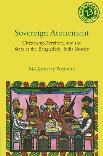 Sovereign Atonement: Citizenship, Territory, and the State at the Bangladesh-India Border (South Asia in the Social Sciences)