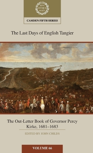 The Last Days of English Tangier: The Out-Letter Book of Governor Percy Kirke, 1681-1683: Volume 66: (Camden Fifth Series)