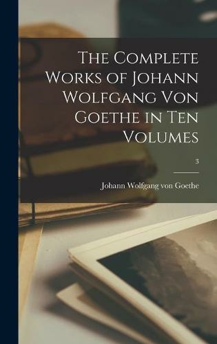 The Complete Works of Johann Wolfgang Von Goethe in Ten Volumes; 3