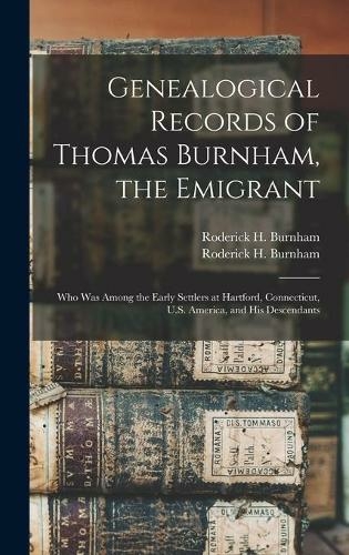 Genealogical Records of Thomas Burnham, the Emigrant: Who Was Among the Early Settlers at Hartford, Connecticut, U.S. America, and His Descendants