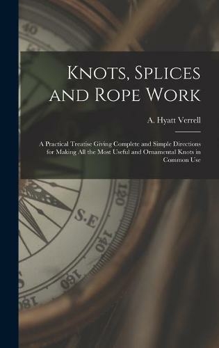 Knots, Splices and Rope Work: a Practical Treatise Giving Complete and Simple Directions for Making All the Most Useful and Ornamental Knots in Common Use