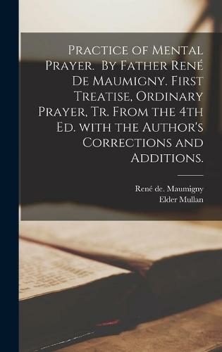 Practice of Mental Prayer. By Father Rene? De Maumigny. First Treatise, Ordinary Prayer, Tr. From the 4th Ed. With the Author's Corrections and Additions.