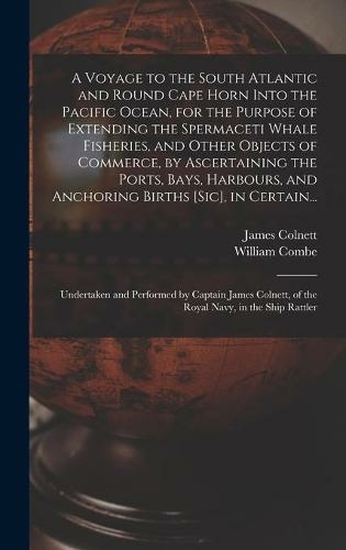 A Voyage to the South Atlantic and Round Cape Horn Into the Pacific Ocean, for the Purpose of Extending the Spermaceti Whale Fisheries, and Other Objects of Commerce, by Ascertaining the Ports, Bays, Harbours, and Anchoring Births [sic], in Certain...