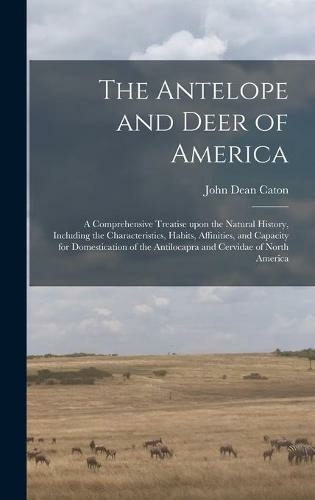 The Antelope and Deer of America: a Comprehensive Treatise Upon the Natural History, Including the Characteristics, Habits, Affinities, and Capacity for Domestication of the Antilocapra and Cervidae of North America