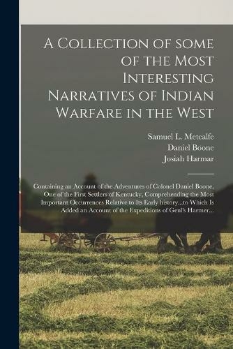 A Collection of Some of the Most Interesting Narratives of Indian Warfare in the West: Containing an Account of the Adventures of Colonel Daniel Boone, One of the First Settlers of Kentucky, Comprehending the Most Important Occurrences Relative to Its...