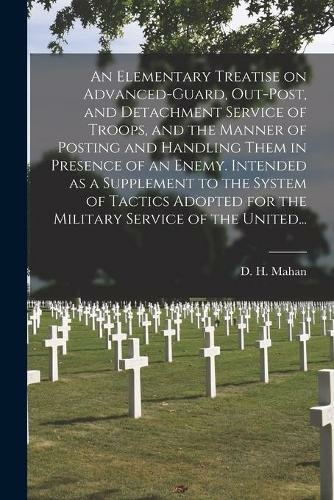 An Elementary Treatise on Advanced-guard, Out-post, and Detachment Service of Troops, and the Manner of Posting and Handling Them in Presence of an Enemy. Intended as a Supplement to the System of Tactics Adopted for the Military Service of the United...