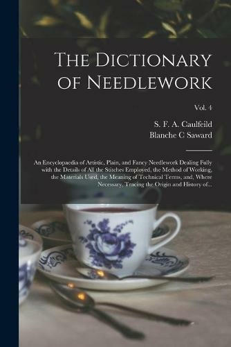 The Dictionary of Needlework: an Encyclopaedia of Artistic, Plain, and Fancy Needlework Dealing Fully With the Details of All the Stitches Employed, the Method of Working, the Materials Used, the Meaning of Technical Terms, and, Where Necessary, ...; Vol.