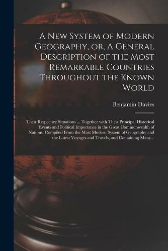 A New System of Modern Geography, or, A General Description of the Most Remarkable Countries Throughout the Known World [microform]: Their Respective Situations ... Together With Their Principal Historical Events and Political Importance in the Great...