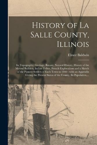 History of La Salle County, Illinois [microform]: Its Topography, Geology, Botany, Natural History, History of the Mound Builders, Indian Tribes, French Explorations and a Sketch of the Pioneer Settlers of Each Town to 1840: With an Appendix Giving...