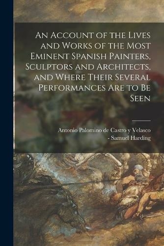 An Account of the Lives and Works of the Most Eminent Spanish Painters, Sculptors and Architects, and Where Their Several Performances Are to Be Seen