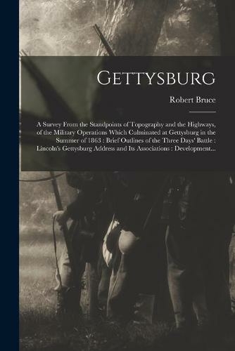 Gettysburg: a Survey From the Standpoints of Topography and the Highways, of the Military Operations Which Culminated at Gettysburg in the Summer of 1863: Brief Outlines of the Three Days' Battle: Lincoln's Gettysburg Address and Its Associations: ...