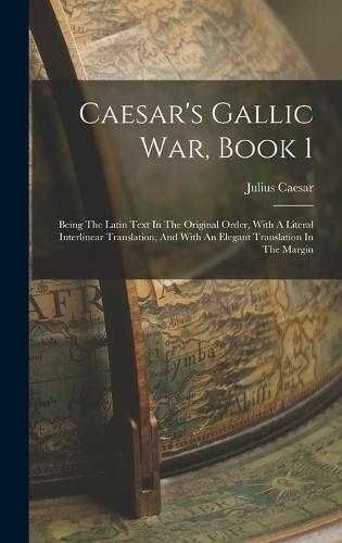 Caesar's Gallic War, Book 1: Being The Latin Text In The Original Order, With A Literal Interlinear Translation, And With An Elegant Translation In The Margin