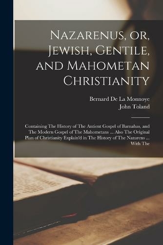 Nazarenus, or, Jewish, Gentile, and Mahometan Christianity: Containing The History of The Antient Gospel of Barnabas, and The Modern Gospel of The Mahometans ... Also The Original Plan of Christianity Explain'd in The History of The Nazarens ... With The