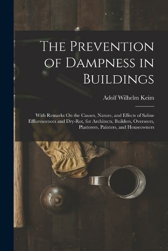 The Prevention of Dampness in Buildings: With Remarks On the Causes, Nature, and Effects of Saline Efflorescences and Dry-Rot, for Architects, Builders, Overseers, Plasterers, Painters, and Houseowners