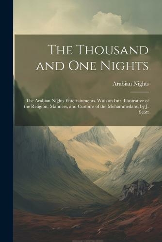 The Thousand and One Nights: The Arabian Nights Entertainments, With an Intr. Illustrative of the Religion, Manners, and Customs of the Mohammedans, by J. Scott