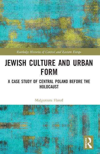 Jewish Culture and Urban Form: A Case Study of Central Poland before the Holocaust (Routledge Histories of Central and Eastern Europe)