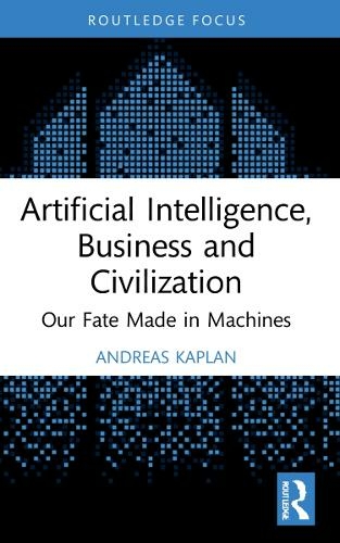 Artificial Intelligence, Business and Civilization: Our Fate Made in Machines (Routledge Focus on Business and Management)