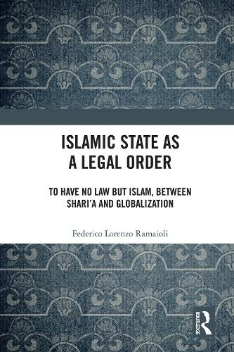 Islamic State as a Legal Order: To Have No Law but Islam, between Shari'a and Globalization