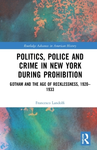 Politics, Police and Crime in New York During Prohibition: Gotham and the Age of Recklessness, 1920-1933 (Routledge Advances in American History)